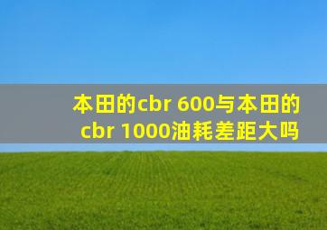 本田的cbr 600与本田的cbr 1000油耗差距大吗